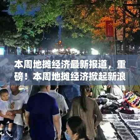 本周地摊经济掀起新浪潮,最新报道全解析