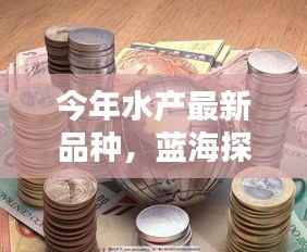 今年水产新品种科技深度解析,蓝海探索与最新品种概览