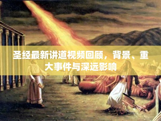 圣经最新讲道视频回顾,背景、重大事件与深远影响