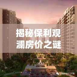 揭秘保利观澜房价之谜，特色小店与环境魅力下的最新房价揭晓（2024年11月）