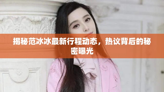 揭秘范冰冰最新行程动态,热议背后的秘密曝光