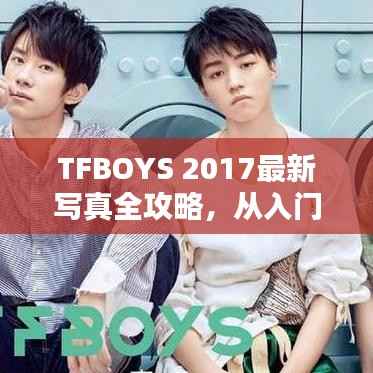TFBOYS 2017最新写真全攻略,从入门到精通,带你领略拍摄魅力!