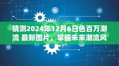 掌握未来潮流风向标,色百万潮流最新图片搜寻攻略(针对2024年12月6日)