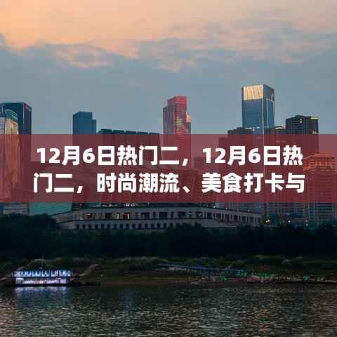 12月6日热门二,12月6日热门二,时尚潮流、美食打卡与旅行攻略一网打尽