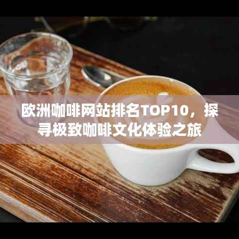 欧洲咖啡网站排名TOP10,探寻极致咖啡文化体验之旅