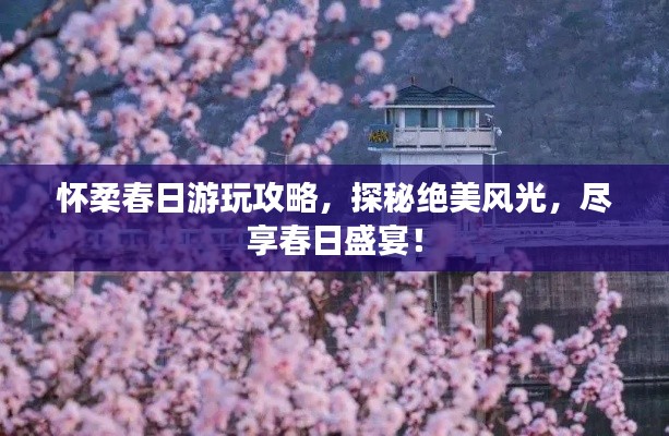 怀柔春日游玩攻略，探秘绝美风光，尽享春日盛宴！