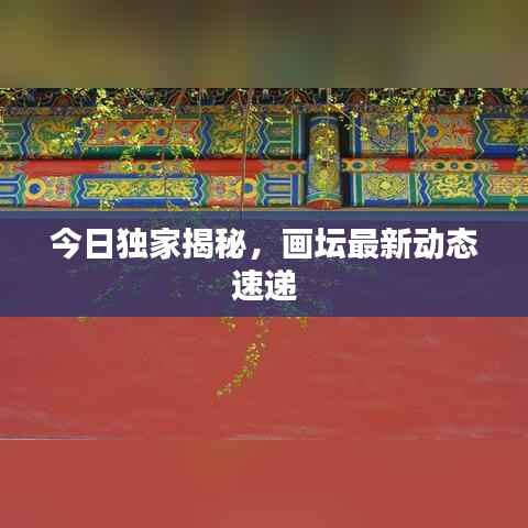 今日独家揭秘,画坛最新动态速递