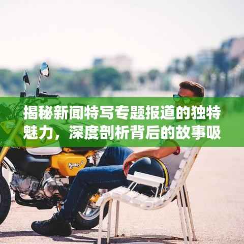 揭秘新闻特写专题报道的独特魅力,深度剖析背后的故事吸引眼球!