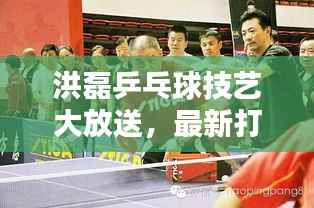 洪磊乒乓球技艺大放送,最新打乒乓球视频集锦,技艺惊人,球迷必分享!