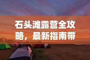 石头滩露营全攻略,最新指南带你玩转露营之旅!