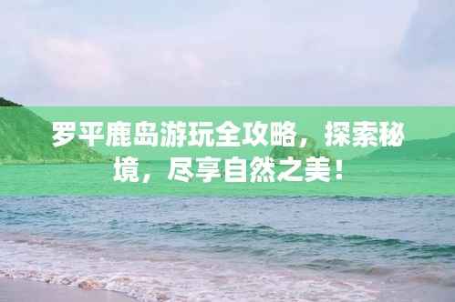 罗平鹿岛游玩全攻略,探索秘境,尽享自然之美!