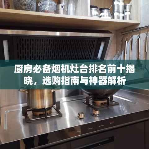 厨房必备烟机灶台排名前十揭晓,选购指南与神器解析
