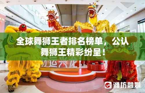 全球舞狮王者排名榜单,公认舞狮王精彩纷呈!