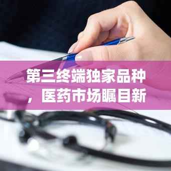 第三终端独家品种,医药市场瞩目新焦点