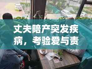 丈夫陪产突发疾病，考验爱与责任时刻